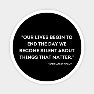 "Our lives begin to end the day we become silent about things that matter." Martin Luther King Jr. Magnet